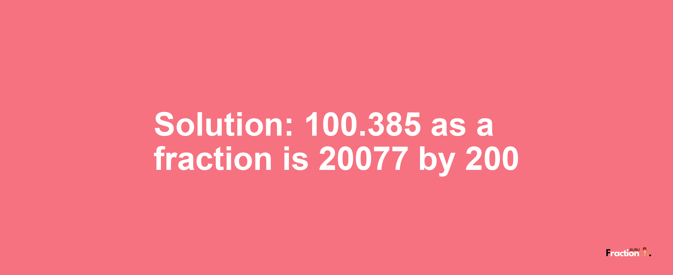 Solution:100.385 as a fraction is 20077/200